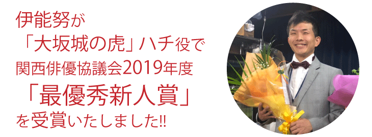 伊能努が
「大坂城の虎」ハチ役で関西俳優協議会2019年度「最優秀新人賞」を受賞いたしました!!